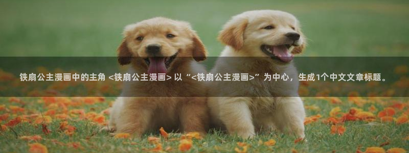 蛙漫画(网页入口)_漫蛙manwa官网版：铁扇公主漫画中的主角 <铁扇公主漫画> 以“<铁扇公主漫画>”为中心，生成1个中文文章标题。