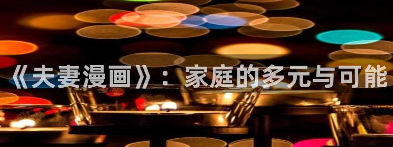 漫蛙漫画免费漫：《夫妻漫画》：家庭的多元与可能